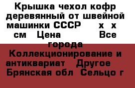 Крышка чехол кофр деревянный от швейной машинки СССР 50.5х22х25 см › Цена ­ 1 000 - Все города Коллекционирование и антиквариат » Другое   . Брянская обл.,Сельцо г.